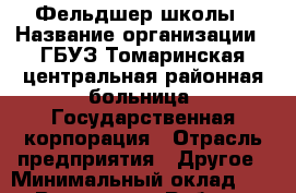Фельдшер школы › Название организации ­ ГБУЗ Томаринская центральная районная больница, Государственная корпорация › Отрасль предприятия ­ Другое › Минимальный оклад ­ 1 - Все города Работа » Вакансии   . Мордовия респ.